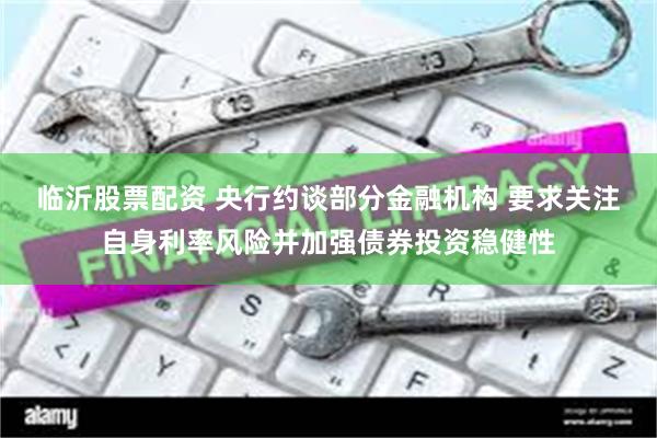 临沂股票配资 央行约谈部分金融机构 要求关注自身利率风险并加强债券投资稳健性