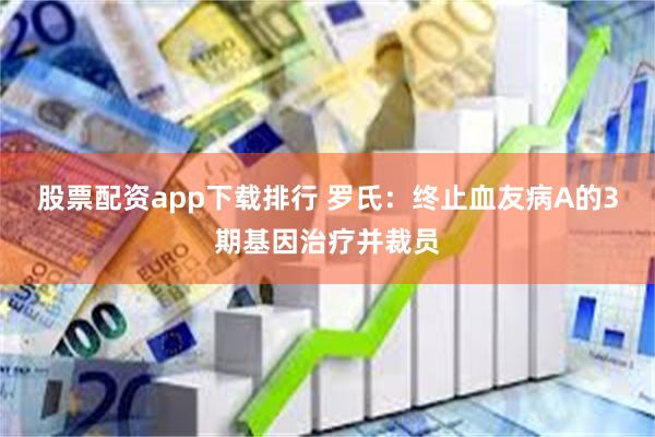 股票配资app下载排行 罗氏：终止血友病A的3期基因治疗并裁员