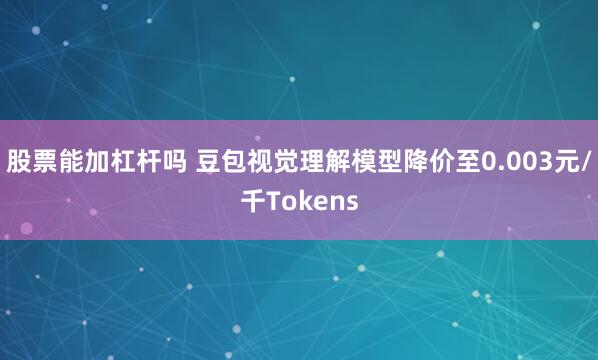 股票能加杠杆吗 豆包视觉理解模型降价至0.003元/千Tokens