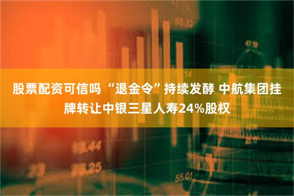 股票配资可信吗 “退金令”持续发酵 中航集团挂牌转让中银三星人寿24%股权