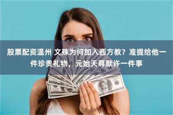 股票配资温州 文殊为何加入西方教？准提给他一件珍贵礼物，元始天尊默许一件事