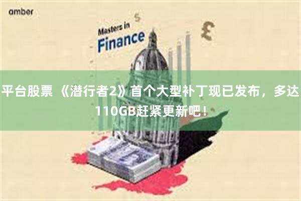 平台股票 《潜行者2》首个大型补丁现已发布，多达110GB赶紧更新吧！