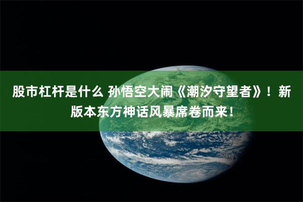 股市杠杆是什么 孙悟空大闹《潮汐守望者》！新版本东方神话风暴席卷而来！