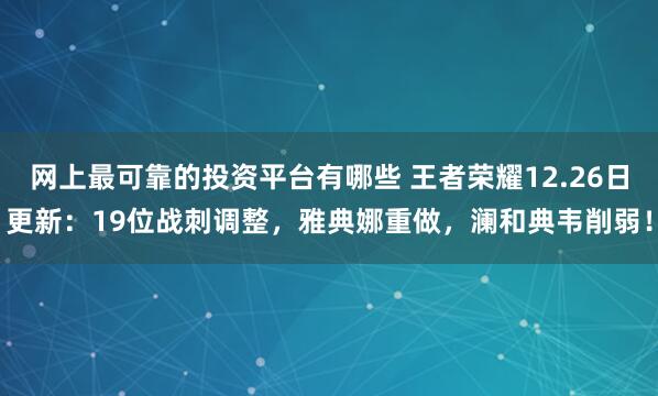 网上最可靠的投资平台有哪些 王者荣耀12.26日更新：19位战刺调整，雅典娜重做，澜和典韦削弱！