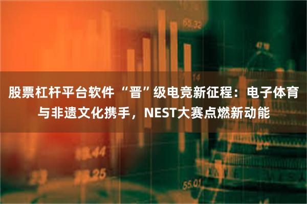 股票杠杆平台软件 “晋”级电竞新征程：电子体育与非遗文化携手，NEST大赛点燃新动能