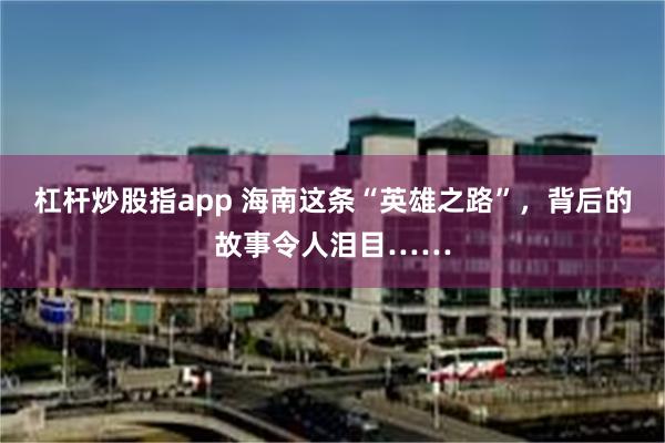 杠杆炒股指app 海南这条“英雄之路”，背后的故事令人泪目……