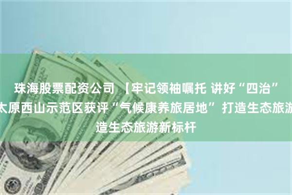 珠海股票配资公司 【牢记领袖嘱托 讲好“四治”故事】太原西山示范区获评“气候康养旅居地” 打造生态旅游新标杆