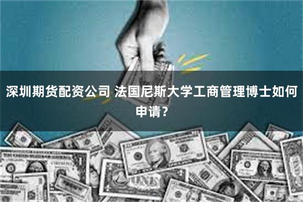 深圳期货配资公司 法国尼斯大学工商管理博士如何申请？