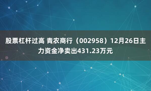 股票杠杆过高 青农商行（002958）12月26日主力资金净卖出431.23万元