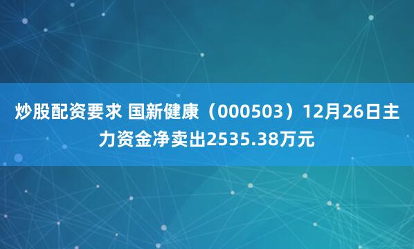 炒股配资要求 国新健康（000503）12月26日主力资金净卖出2535.38万元