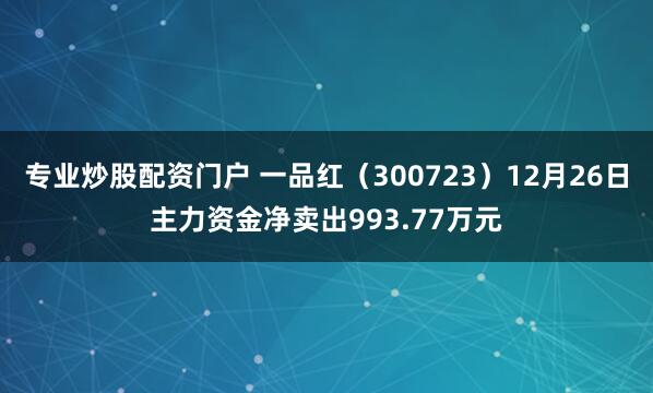 专业炒股配资门户 一品红（300723）12月26日主力资金净卖出993.77万元