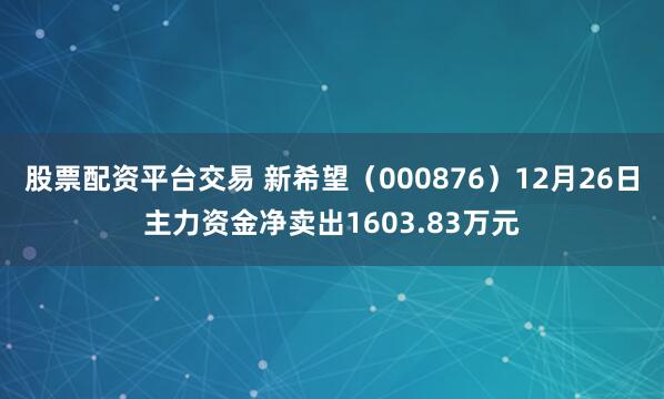 股票配资平台交易 新希望（000876）12月26日主力资金净卖出1603.83万元