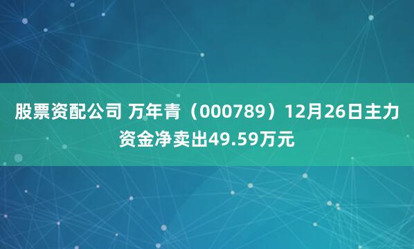 股票资配公司 万年青（000789）12月26日主力资金净卖出49.59万元