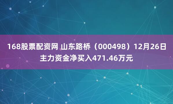 168股票配资网 山东路桥（000498）12月26日主力资金净买入471.46万元