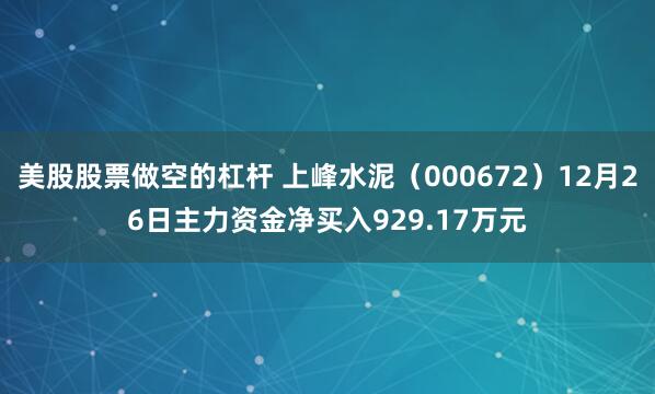 美股股票做空的杠杆 上峰水泥（000672）12月26日主力资金净买入929.17万元