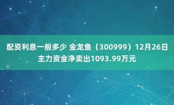 配资利息一般多少 金龙鱼（300999）12月26日主力资金净卖出1093.99万元