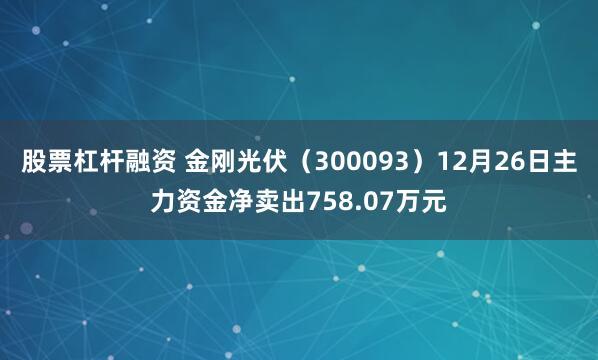 股票杠杆融资 金刚光伏（300093）12月26日主力资金净卖出758.07万元