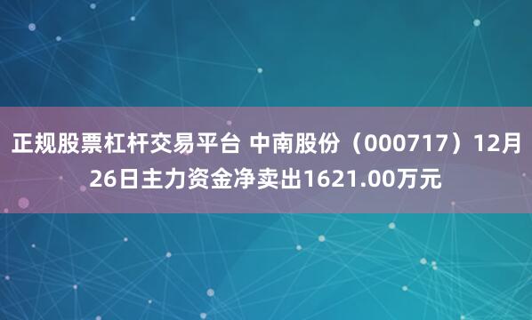 正规股票杠杆交易平台 中南股份（000717）12月26日主力资金净卖出1621.00万元