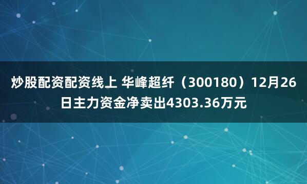 炒股配资配资线上 华峰超纤（300180）12月26日主力资金净卖出4303.36万元