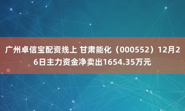 广州卓信宝配资线上 甘肃能化（000552）12月26日主力资金净卖出1654.35万元