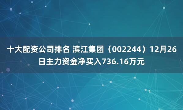 十大配资公司排名 滨江集团（002244）12月26日主力资金净买入736.16万元