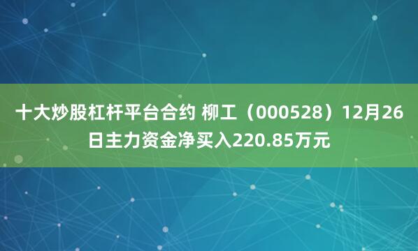 十大炒股杠杆平台合约 柳工（000528）12月26日主力资金净买入220.85万元