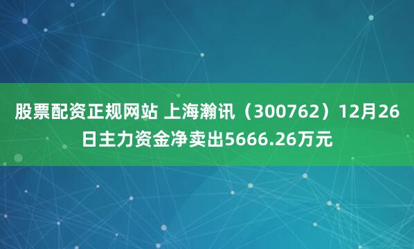 股票配资正规网站 上海瀚讯（300762）12月26日主力资金净卖出5666.26万元