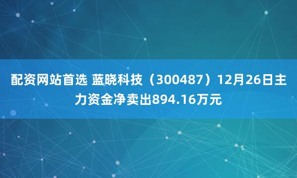 配资网站首选 蓝晓科技（300487）12月26日主力资金净卖出894.16万元