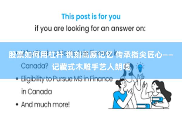 股票如何用杠杆 镌刻高原记忆 传承指尖匠心——记藏式木雕手艺人朗嘎