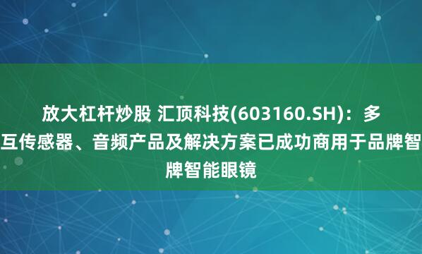 放大杠杆炒股 汇顶科技(603160.SH)：多功能交互传感器、音频产品及解决方案已成功商用于品牌智能眼镜