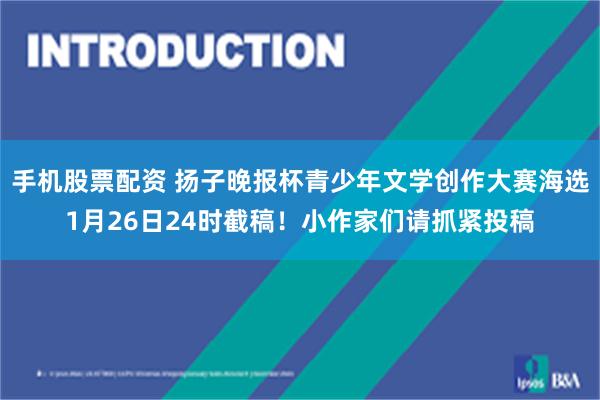 手机股票配资 扬子晚报杯青少年文学创作大赛海选1月26日24时截稿！小作家们请抓紧投稿