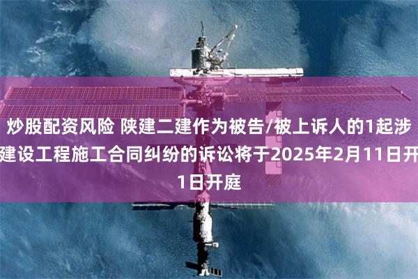 炒股配资风险 陕建二建作为被告/被上诉人的1起涉及建设工程施工合同纠纷的诉讼将于2025年2月11日开庭