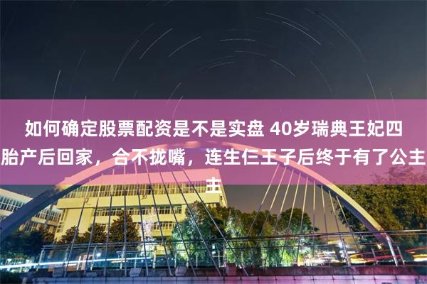 如何确定股票配资是不是实盘 40岁瑞典王妃四胎产后回家，合不拢嘴，连生仨王子后终于有了公主