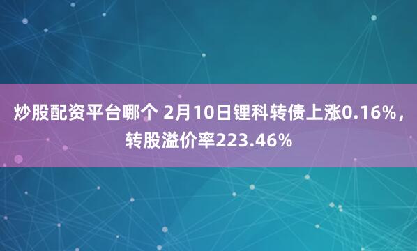 炒股配资平台哪个 2月10日锂科转债上涨0.16%，转股溢价率223.46%