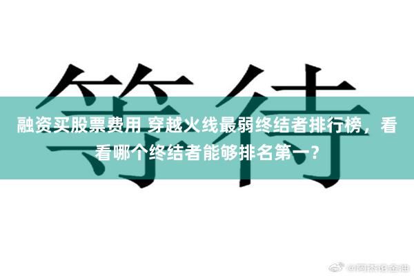 融资买股票费用 穿越火线最弱终结者排行榜，看看哪个终结者能够排名第一？