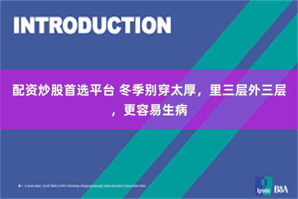 配资炒股首选平台 冬季别穿太厚，里三层外三层，更容易生病