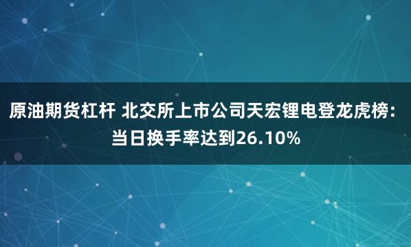 原油期货杠杆 北交所上市公司天宏锂电登龙虎榜: 当日换手率达到26.10%