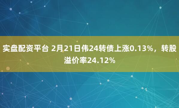 实盘配资平台 2月21日伟24转债上涨0.13%，转股溢价率24.12%