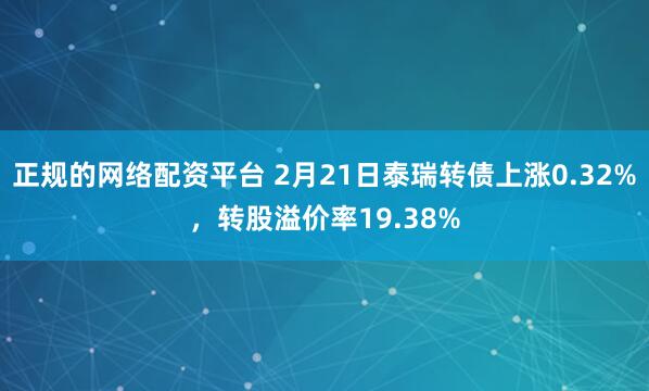 正规的网络配资平台 2月21日泰瑞转债上涨0.32%，转股溢价率19.38%