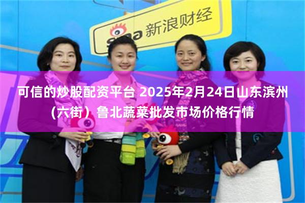 可信的炒股配资平台 2025年2月24日山东滨州(六街）鲁北蔬菜批发市场价格行情