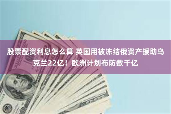 股票配资利息怎么算 英国用被冻结俄资产援助乌克兰22亿！欧洲计划布防数千亿