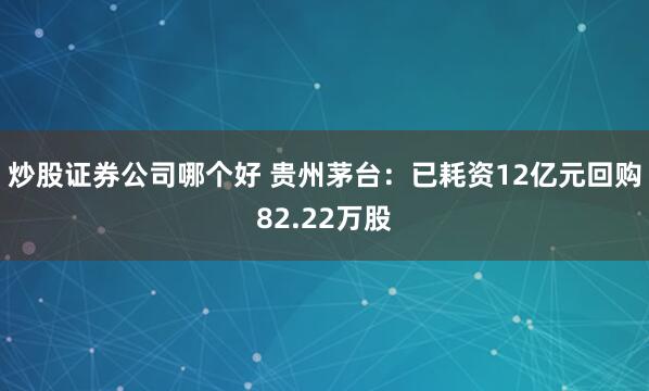 炒股证券公司哪个好 贵州茅台：已耗资12亿元回购82.22万股