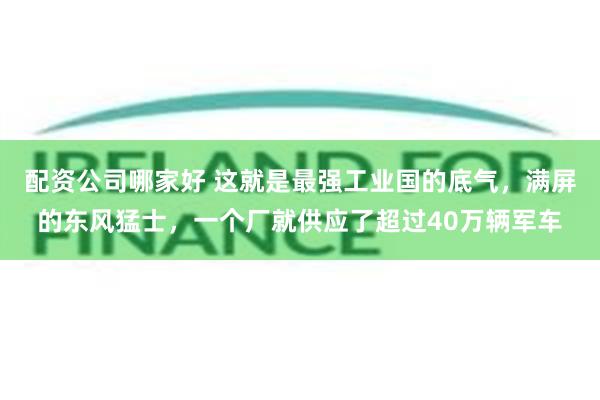 配资公司哪家好 这就是最强工业国的底气，满屏的东风猛士，一个厂就供应了超过40万辆军车