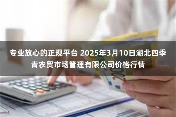 专业放心的正规平台 2025年3月10日湖北四季青农贸市场管理有限公司价格行情