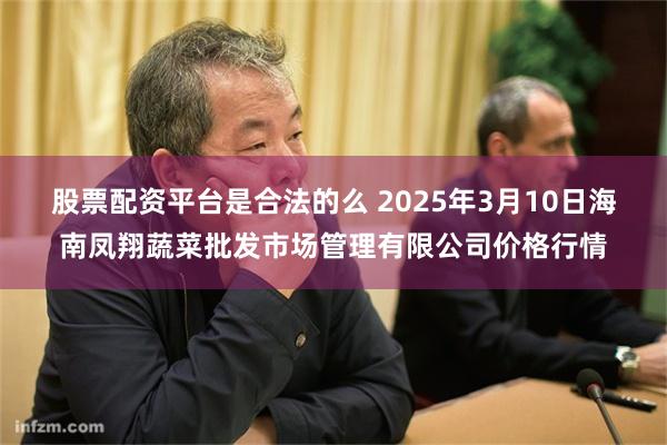 股票配资平台是合法的么 2025年3月10日海南凤翔蔬菜批发市场管理有限公司价格行情