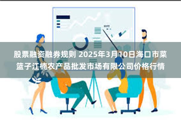 股票融资融券规则 2025年3月10日海口市菜篮子江楠农产品批发市场有限公司价格行情