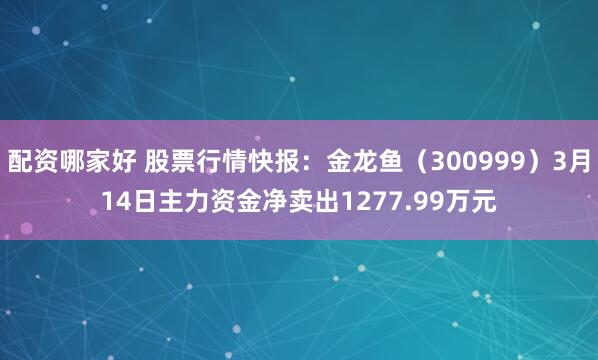 配资哪家好 股票行情快报：金龙鱼（300999）3月14日主力资金净卖出1277.99万元