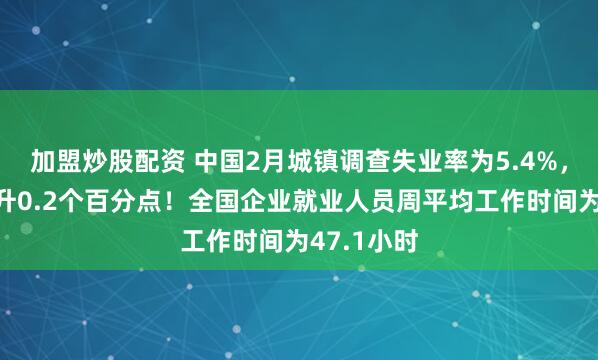 加盟炒股配资 中国2月城镇调查失业率为5.4%，比上月上升0.2个百分点！全国企业就业人员周平均工作时间为47.1小时