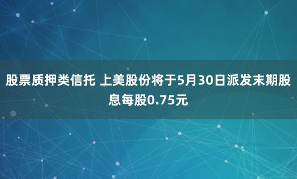 股票质押类信托 上美股份将于5月30日派发末期股息每股0.75元