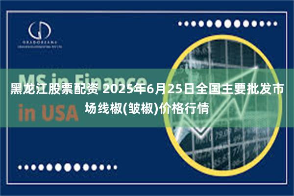 黑龙江股票配资 2025年6月25日全国主要批发市场线椒(皱椒)价格行情